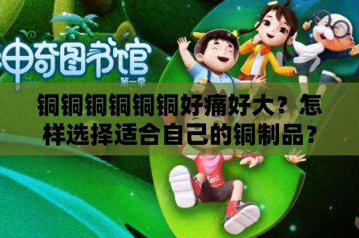 銅銅銅銅銅銅好痛好大？怎樣選擇適合自己的銅制品？