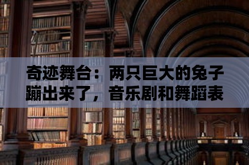 奇跡舞臺：兩只巨大的兔子蹦出來了，音樂劇和舞蹈表演