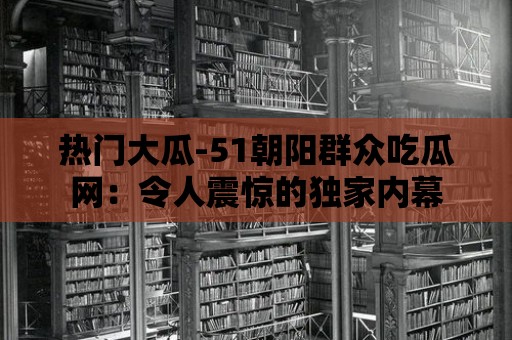 熱門大瓜-51朝陽群眾吃瓜網(wǎng)：令人震驚的獨家內(nèi)幕