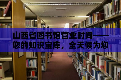 山西省圖書館營業時間——您的知識寶庫，全天候為您服務