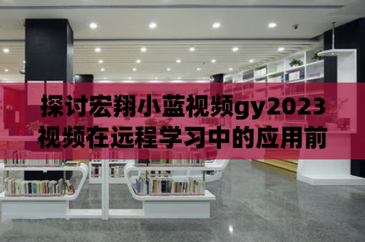 探討宏翔小藍(lán)視頻gy2023視頻在遠(yuǎn)程學(xué)習(xí)中的應(yīng)用前景