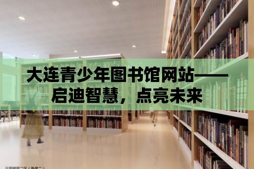 大連青少年圖書館網站——啟迪智慧，點亮未來