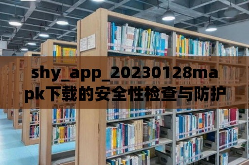 shy_app_20230128mapk下載的安全性檢查與防護建議