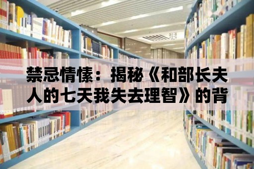 禁忌情愫：揭秘《和部長夫人的七天我失去理智》的背叛與狂歡