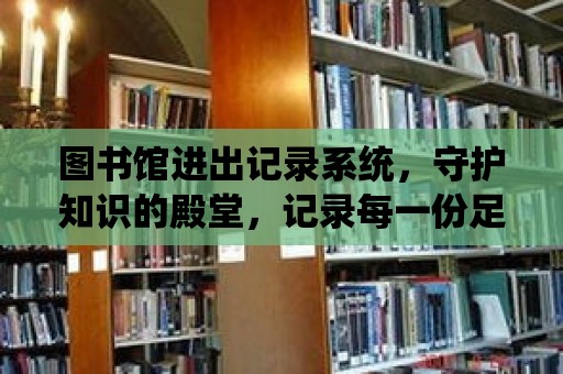 圖書館進出記錄系統，守護知識的殿堂，記錄每一份足跡