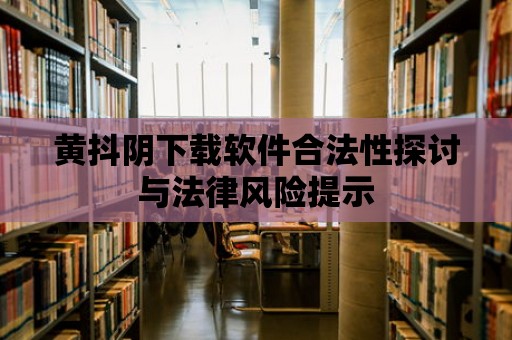 黃抖陰下載軟件合法性探討與法律風(fēng)險(xiǎn)提示