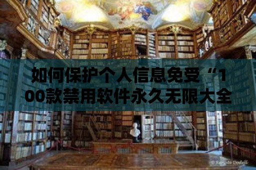 如何保護(hù)個(gè)人信息免受“100款禁用軟件永久無(wú)限大全免費(fèi)”的侵害？