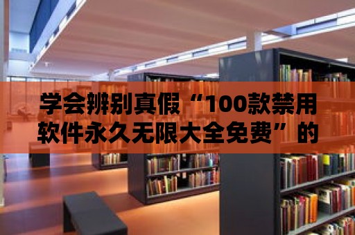 學會辨別真假“100款禁用軟件永久無限大全免費”的方法