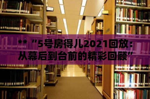 **“5號房得兒2021回放：從幕后到臺前的精彩回顧”**