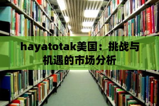 hayatotak美國：挑戰(zhàn)與機遇的市場分析