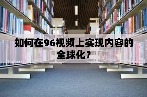 如何在96視頻上實現(xiàn)內(nèi)容的全球化？