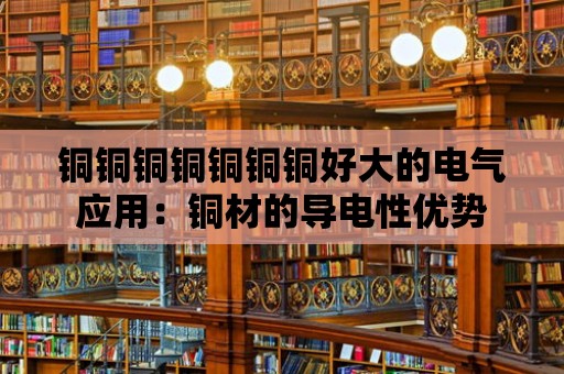 銅銅銅銅銅銅銅好大的電氣應(yīng)用：銅材的導(dǎo)電性?xún)?yōu)勢(shì)