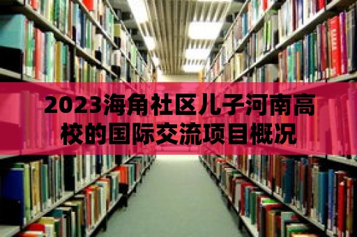 2023海角社區(qū)兒子河南高校的國際交流項目概況