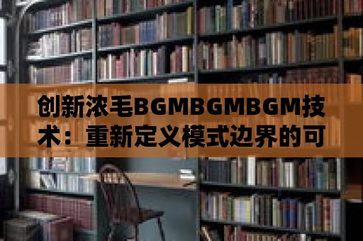 創新濃毛BGMBGMBGM技術：重新定義模式邊界的可持續發展