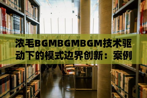 濃毛BGMBGMBGM技術驅動下的模式邊界創新：案例研究與分析