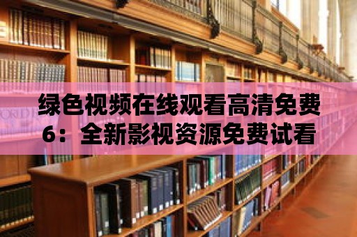 綠色視頻在線觀看高清免費6：全新影視資源免費試看