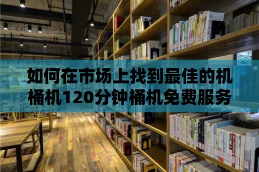 如何在市場上找到最佳的機桶機120分鐘桶機免費服務？