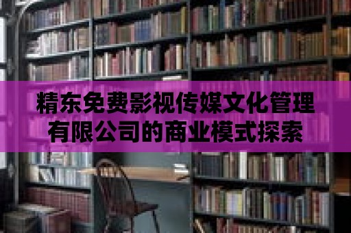 精東免費影視傳媒文化管理有限公司的商業模式探索