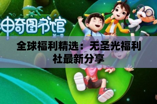 全球福利精選：無圣光福利社最新分享