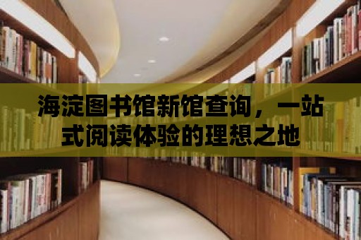 海淀圖書館新館查詢，一站式閱讀體驗的理想之地