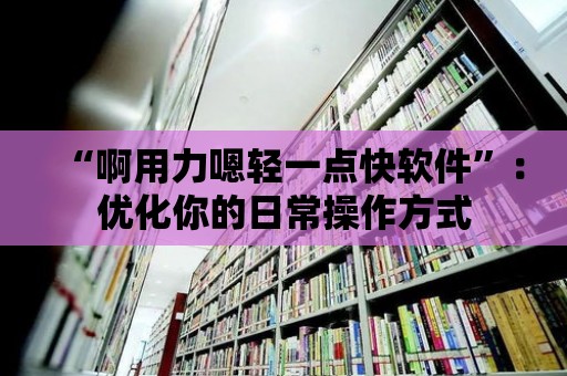 “啊用力嗯輕一點快軟件”：優化你的日常操作方式