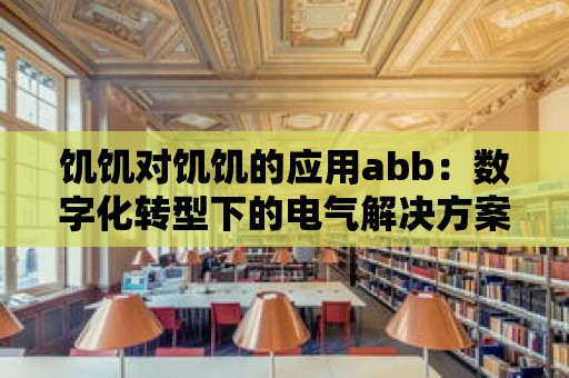 饑饑對饑饑的應用abb：數字化轉型下的電氣解決方案