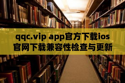 qqc.vip app官方下載ios官網下載兼容性檢查與更新