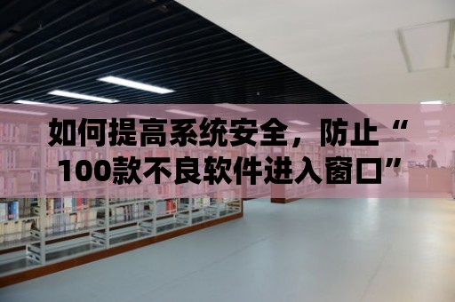 如何提高系統安全，防止“100款不良軟件進入窗口”的攻擊？