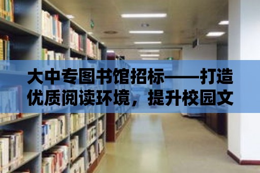 大中專圖書館招標——打造優質閱讀環境，提升校園文化品質