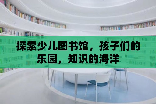 探索少兒圖書館，孩子們的樂園，知識的海洋