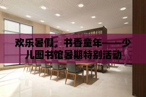 歡樂暑假，書香童年——少兒圖書館暑期特別活動