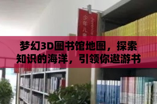 夢幻3D圖書館地圖，探索知識的海洋，引領你遨游書的世界