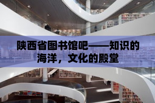 陜西省圖書館吧——知識的海洋，文化的殿堂