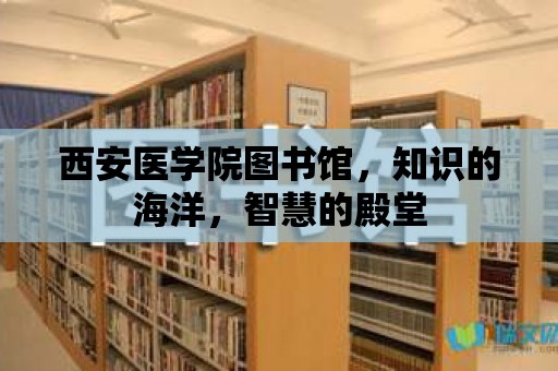 西安醫學院圖書館，知識的海洋，智慧的殿堂