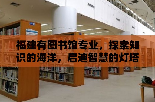 福建有圖書館專業(yè)，探索知識的海洋，啟迪智慧的燈塔