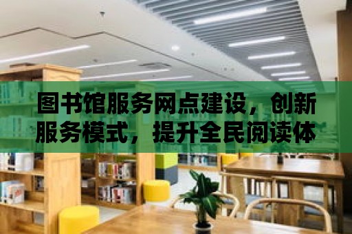 圖書館服務網點建設，創新服務模式，提升全民閱讀體驗