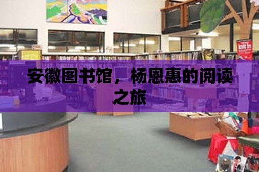 安徽?qǐng)D書館，楊恩惠的閱讀之旅