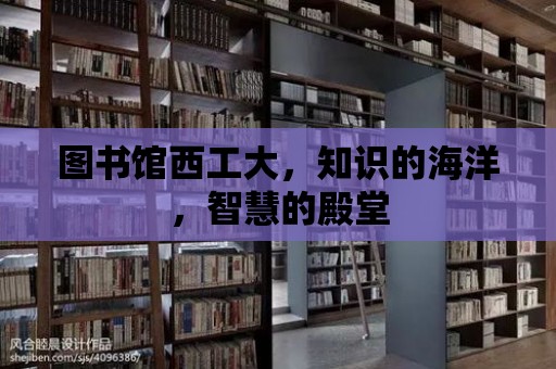 圖書館西工大，知識的海洋，智慧的殿堂