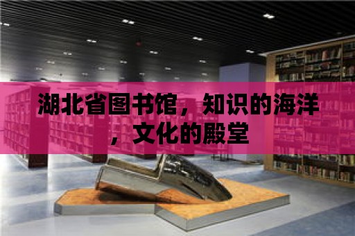 湖北省圖書館，知識的海洋，文化的殿堂