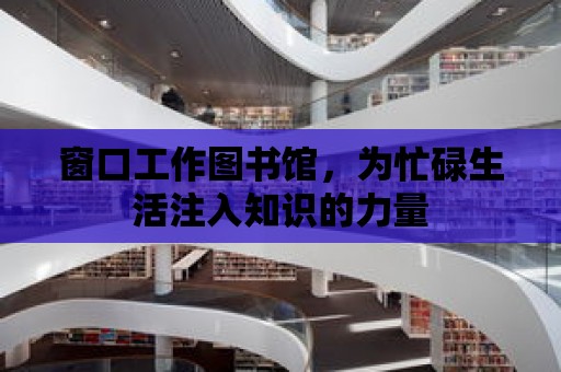 窗口工作圖書館，為忙碌生活注入知識的力量