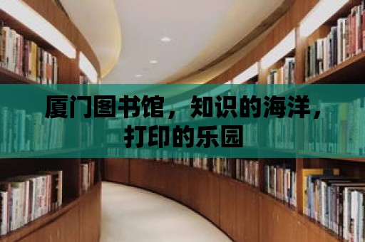 廈門圖書館，知識的海洋，打印的樂園