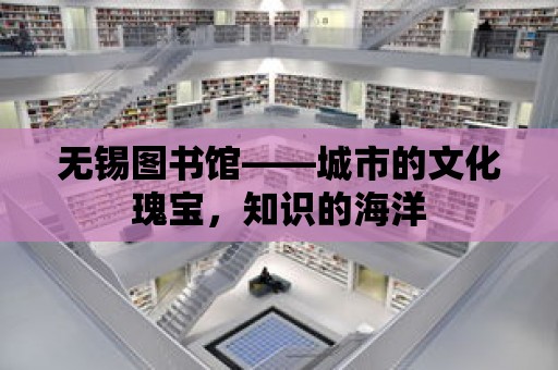 無錫圖書館——城市的文化瑰寶，知識的海洋