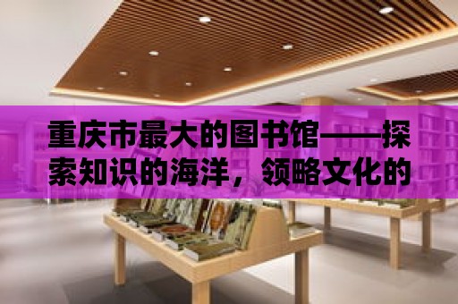 重慶市最大的圖書館——探索知識的海洋，領(lǐng)略文化的魅力