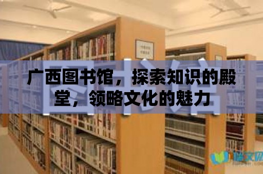 廣西圖書館，探索知識的殿堂，領略文化的魅力