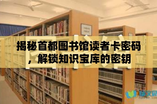 揭秘首都圖書(shū)館讀者卡密碼，解鎖知識(shí)寶庫(kù)的密鑰