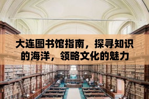 大連圖書館指南，探尋知識的海洋，領略文化的魅力