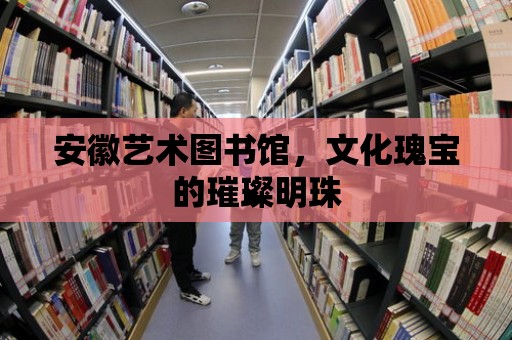 安徽藝術圖書館，文化瑰寶的璀璨明珠