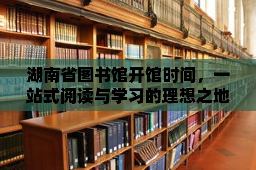 湖南省圖書館開館時間，一站式閱讀與學習的理想之地