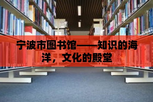 寧波市圖書館——知識的海洋，文化的殿堂