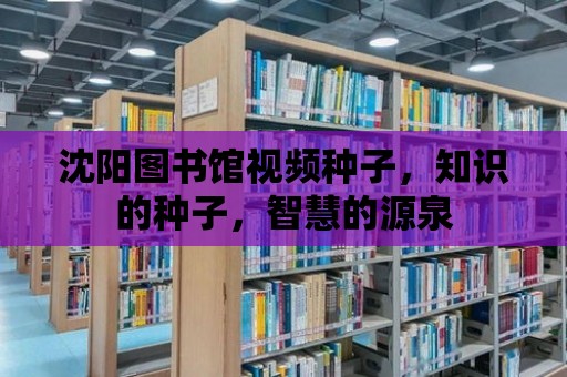 沈陽圖書館視頻種子，知識的種子，智慧的源泉